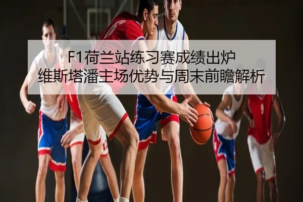 F1荷兰站练习赛成绩出炉 维斯塔潘主场优势与周末前瞻解析