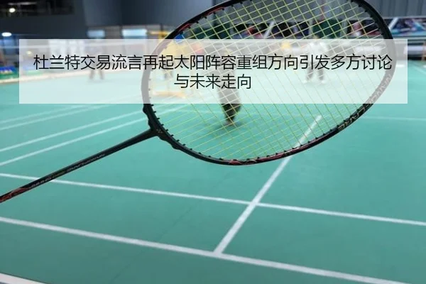 杜兰特交易流言再起太阳阵容重组方向引发多方讨论与未来走向