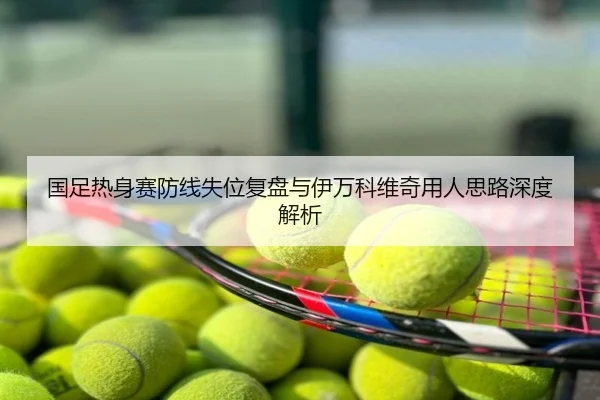 国足热身赛防线失位复盘与伊万科维奇用人思路深度解析