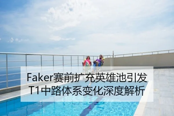 Faker赛前扩充英雄池引发T1中路体系变化深度解析