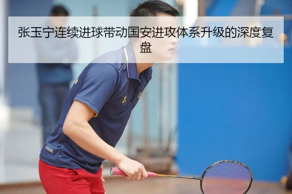 张玉宁连续进球带动国安进攻体系升级的深度复盘